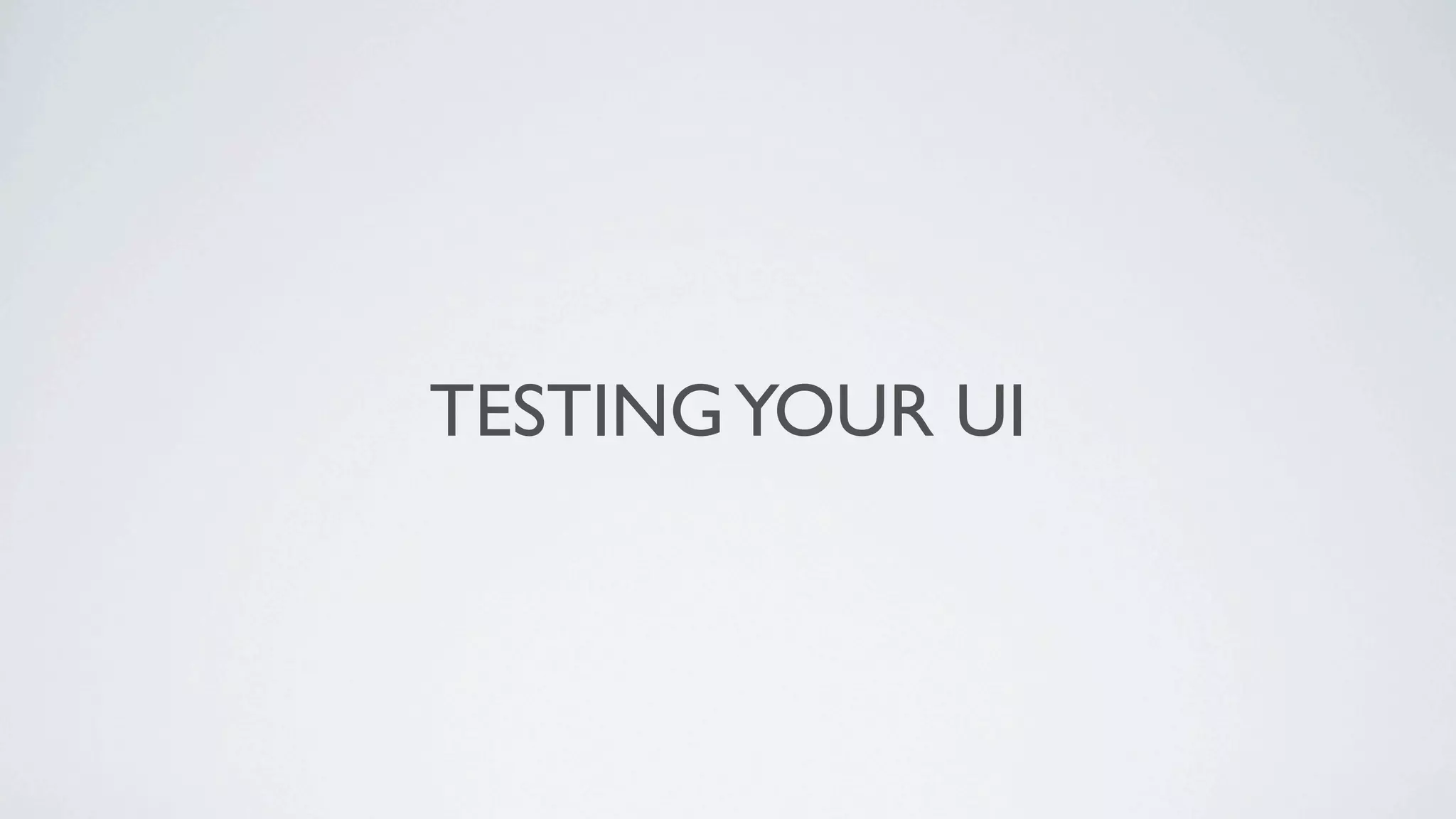 TESTING YOUR UI
 