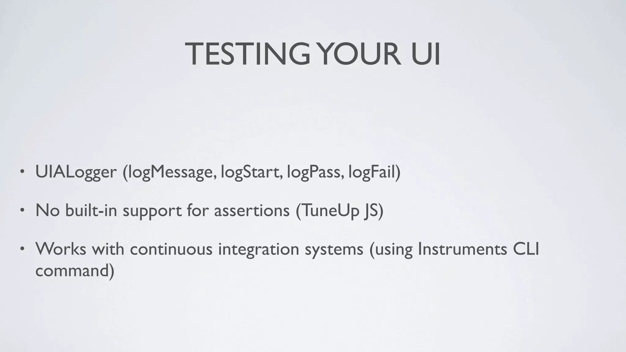 TESTING YOUR UI


•   UIALogger (logMessage, logStart, logPass, logFail)

•   No built-in support for assertions (TuneUp JS)

•   Works with continuous integration systems (using Instruments CLI
    command)
 