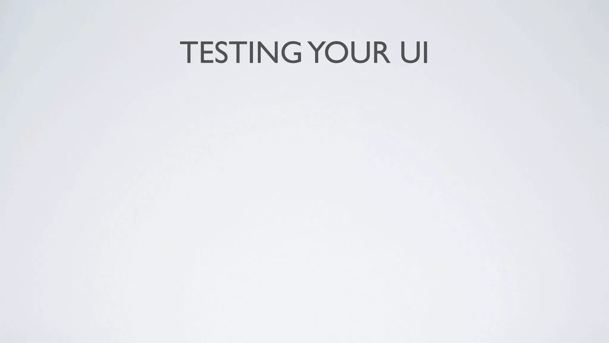 TESTING YOUR UI
 