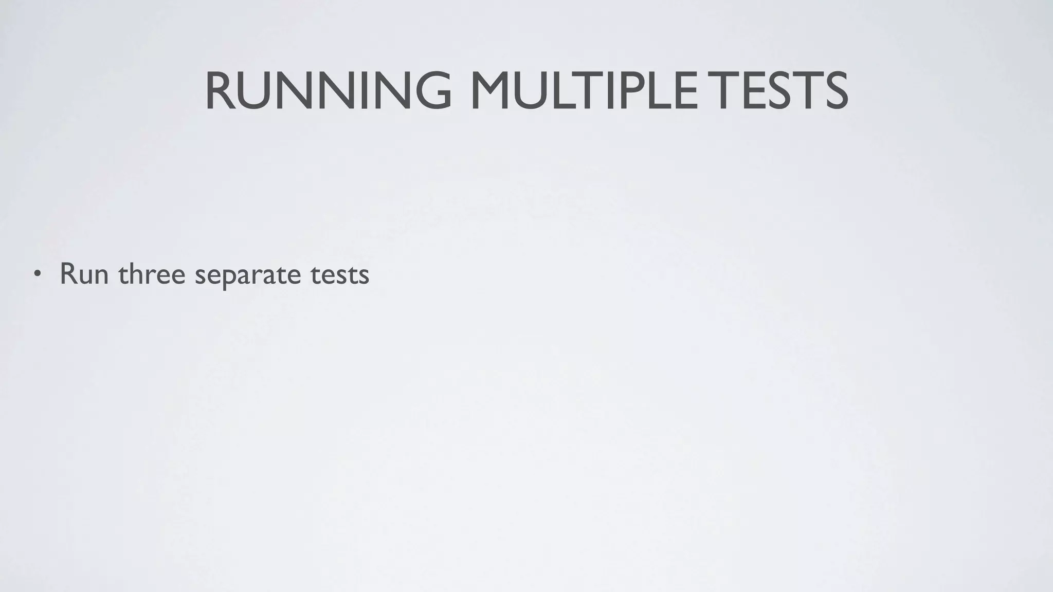 RUNNING MULTIPLE TESTS


•   Run three separate tests
 