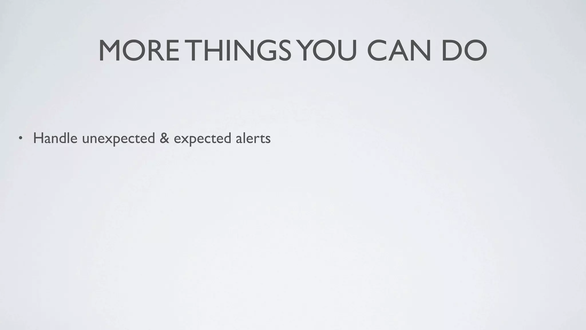 MORE THINGS YOU CAN DO

•   Handle unexpected & expected alerts
 