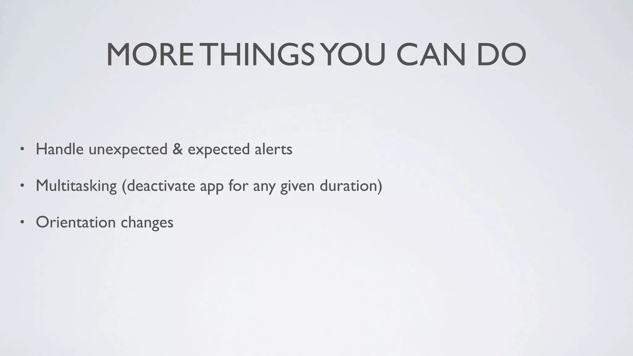 MORE THINGS YOU CAN DO

•   Handle unexpected & expected alerts

•   Multitasking (deactivate app for any given duration)

•   Orientation changes
 