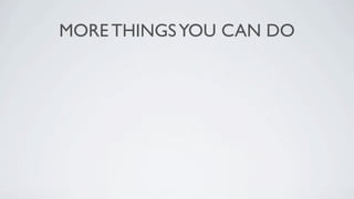 MORE THINGS YOU CAN DO
 
