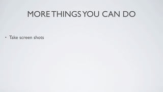 MORE THINGS YOU CAN DO

•   Take screen shots
 