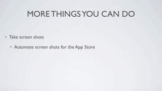 MORE THINGS YOU CAN DO

•   Take screen shots

    •   Automate screen shots for the App Store
 