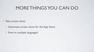 MORE THINGS YOU CAN DO

•   Take screen shots

    •   Automate screen shots for the App Store

    •   Even in multiple languages!
 