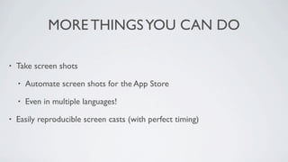 MORE THINGS YOU CAN DO

•   Take screen shots

    •   Automate screen shots for the App Store

    •   Even in multiple languages!

•   Easily reproducible screen casts (with perfect timing)
 