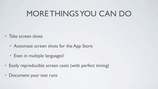 MORE THINGS YOU CAN DO

•   Take screen shots

    •   Automate screen shots for the App Store

    •   Even in multiple languages!

•   Easily reproducible screen casts (with perfect timing)

•   Document your test runs
 