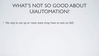 WHAT’S NOT SO GOOD ABOUT
              UIAUTOMATION?

•   No way to set up or reset state (may have to exit on fail)
 