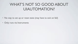 WHAT’S NOT SO GOOD ABOUT
              UIAUTOMATION?

•   No way to set up or reset state (may have to exit on fail)

•   Only runs via Instruments
 