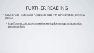FURTHER READING
•   Shaun Ervine - Automated Acceptance Tests with UIAutomation, Jasmine &
    Jenkins

    •   http://shaune.com.au/automated-ui-testing-for-ios-apps-uiautomation-
        jasmine-jenkins/
 