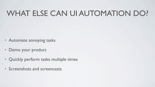 WHAT ELSE CAN UI AUTOMATION DO?


•   Automate annoying tasks

•   Demo your product

•   Quickly perform tasks multiple times

•   Screenshots and screencasts
 
