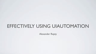 EFFECTIVELY USING UIAUTOMATION
           Alexander Repty
 