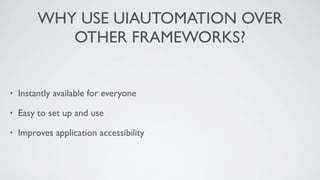 WHY USE UIAUTOMATION OVER
            OTHER FRAMEWORKS?


•   Instantly available for everyone

•   Easy to set up and use

•   Improves application accessibility
 