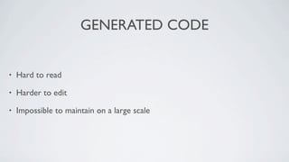 GENERATED CODE


•   Hard to read

•   Harder to edit

•   Impossible to maintain on a large scale
 