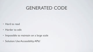 GENERATED CODE


•   Hard to read

•   Harder to edit

•   Impossible to maintain on a large scale

•   Solution: Use Accessibility APIs!
 