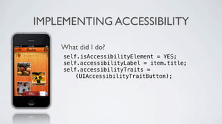 IMPLEMENTING ACCESSIBILITY

    What did I do?
    ! self.isAccessibilityElement = YES;
    ! self.accessibilityLabel = item.title;
    ! self.accessibilityTraits =
          (UIAccessibilityTraitButton);
 