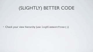 (SLIGHTLY) BETTER CODE


•   Check your view hierarchy (use logElementTree())
 