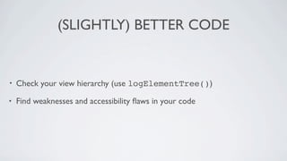 (SLIGHTLY) BETTER CODE


•   Check your view hierarchy (use logElementTree())

•   Find weaknesses and accessibility ﬂaws in your code
 