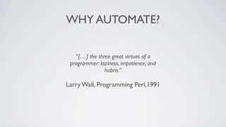 WHY AUTOMATE?


   “[…] the three great virtues of a
 programmer: laziness, impatience, and
               hubris.”

Larry Wall, Programming Perl,1991
 