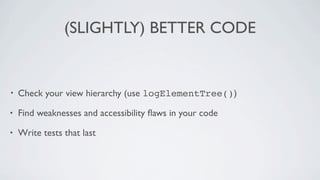 (SLIGHTLY) BETTER CODE


•   Check your view hierarchy (use logElementTree())

•   Find weaknesses and accessibility ﬂaws in your code

•   Write tests that last
 