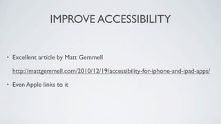 IMPROVE ACCESSIBILITY


•   Excellent article by Matt Gemmell

    http://mattgemmell.com/2010/12/19/accessibility-for-iphone-and-ipad-apps/

•   Even Apple links to it
 