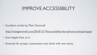 IMPROVE ACCESSIBILITY


•   Excellent article by Matt Gemmell

    http://mattgemmell.com/2010/12/19/accessibility-for-iphone-and-ipad-apps/

•   Even Apple links to it

•   Essential for proper automation; two birds with one stone
 