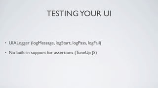 TESTING YOUR UI


•   UIALogger (logMessage, logStart, logPass, logFail)

•   No built-in support for assertions (TuneUp JS)
 
