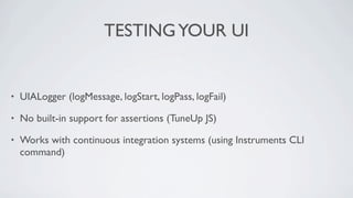 TESTING YOUR UI


•   UIALogger (logMessage, logStart, logPass, logFail)

•   No built-in support for assertions (TuneUp JS)

•   Works with continuous integration systems (using Instruments CLI
    command)
 