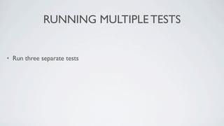 RUNNING MULTIPLE TESTS


•   Run three separate tests
 