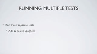 RUNNING MULTIPLE TESTS


•   Run three separate tests

    •   Add & delete Spaghetti
 