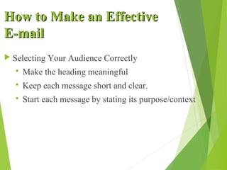 How to Make an EffectiveHow to Make an Effective
E-mailE-mail
 Selecting Your Audience Correctly
 Make the heading meaningful
 Keep each message short and clear.
 Start each message by stating its purpose/context
 