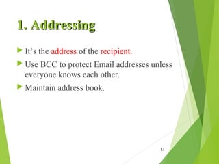 1. Addressing1. Addressing
 It’s the address of the recipient.
 Use BCC to protect Email addresses unless
everyone knows each other.
 Maintain address book.
13
 