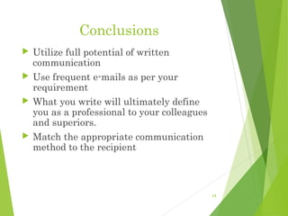 Conclusions
 Utilize full potential of written
communication
 Use frequent e-mails as per your
requirement
 What you write will ultimately define
you as a professional to your colleagues
and superiors.
 Match the appropriate communication
method to the recipient
24
 