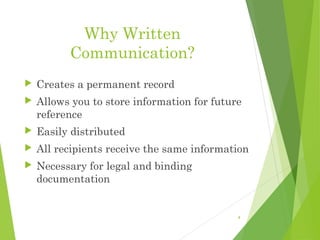 Why Written
Communication?
 Creates a permanent record
 Allows you to store information for future
reference
 Easily distributed
 All recipients receive the same information
 Necessary for legal and binding
documentation
4
 