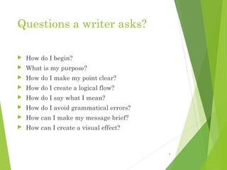 Questions a writer asks?
 How do I begin?
 What is my purpose?
 How do I make my point clear?
 How do I create a logical flow?
 How do I say what I mean?
 How do I avoid grammatical errors?
 How can I make my message brief?
 How can I create a visual effect?
5
 