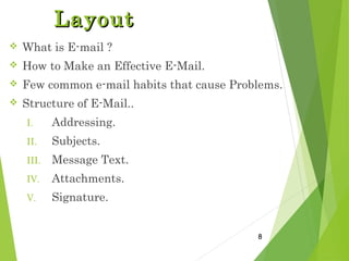 LayoutLayout
 What is E-mail ?
 How to Make an Effective E-Mail.
 Few common e-mail habits that cause Problems.
 Structure of E-Mail..
I. Addressing.
II. Subjects.
III. Message Text.
IV. Attachments.
V. Signature.
8
 