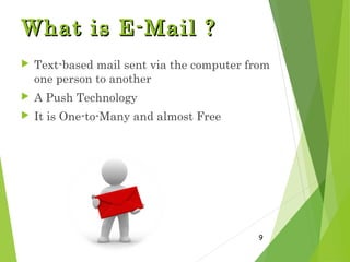 What is E-Mail ?What is E-Mail ?
 Text-based mail sent via the computer from
one person to another
 A Push Technology
 It is One-to-Many and almost Free
9
 