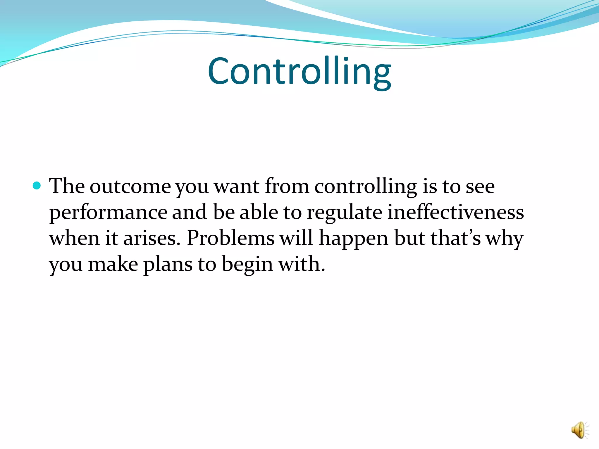 ControllingThe outcome you want from controlling is to see performance and be able to regulate ineffectiveness when it arises. Problems will happen but that’s why you make plans to begin with. 