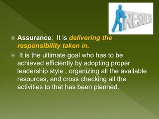  Assurance: It is delivering the
responsibility taken in.
 It is the ultimate goal who has to be
achieved efficiently by adopting proper
leadership style , organizing all the available
resources, and cross checking all the
activities to that has been planned.
 