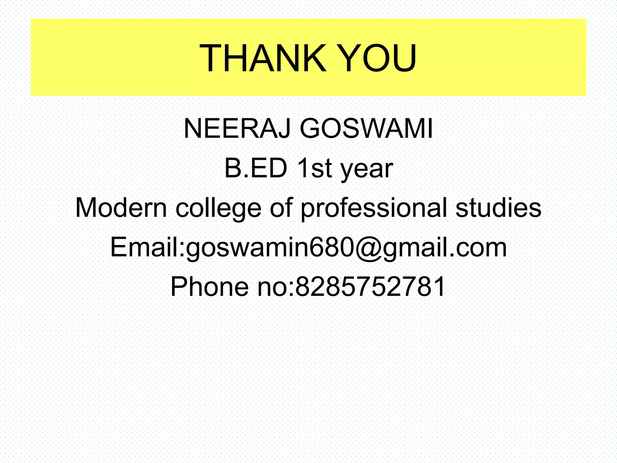 THANK YOU
NEERAJ GOSWAMI
B.ED 1st year
Modern college of professional studies
Email:goswamin680@gmail.com
Phone no:8285752781
 