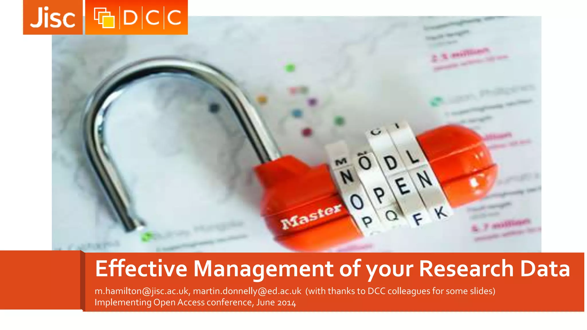 m.hamilton@jisc.ac.uk, martin.donnelly@ed.ac.uk (with thanks to DCC colleagues for some slides)
Implementing Open Access conference, June 2014
Effective Management of your Research Data
 