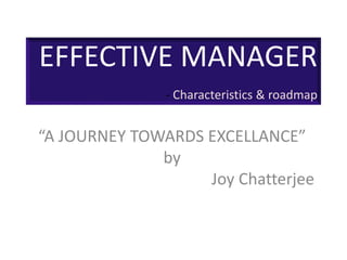 EFFECTIVE MANAGER
- Characteristics & roadmap
“A JOURNEY TOWARDS EXCELLANCE”
by
Joy Chatterjee
 