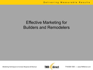 D e l i v e r i n g   M e a s u r a b l e   R e s u l t s




                                Effective Marketing for
                               Builders and Remodelers




Marketing Techniques to Increase Response & Revenue                              719.636.1303 | www.TMRdirect.com
 