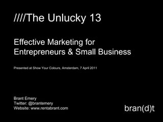 ////The Unlucky 13 Effective Marketing for Entrepreneurs & Small Business Presented at Show Your Colours, Amsterdam, 7 April 2011 Brant Emery Twitter: @brantemery Website: www.rentabrant.com 