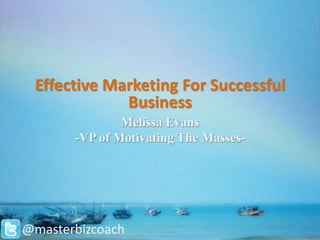 Effective Marketing For Successful
             Business
               Melissa Evans
       -VP of Motivating The Masses-




@masterbizcoach
 