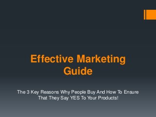 Effective Marketing
Guide
The 3 Key Reasons Why People Buy And How To Ensure
That They Say YES To Your Products!

 