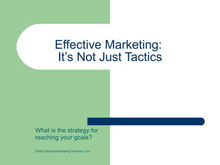 Effective Marketing:  It’s Not Just Tactics What is the strategy for  reaching your goals? 2009 Copyright Marketing Pathways, Inc. 