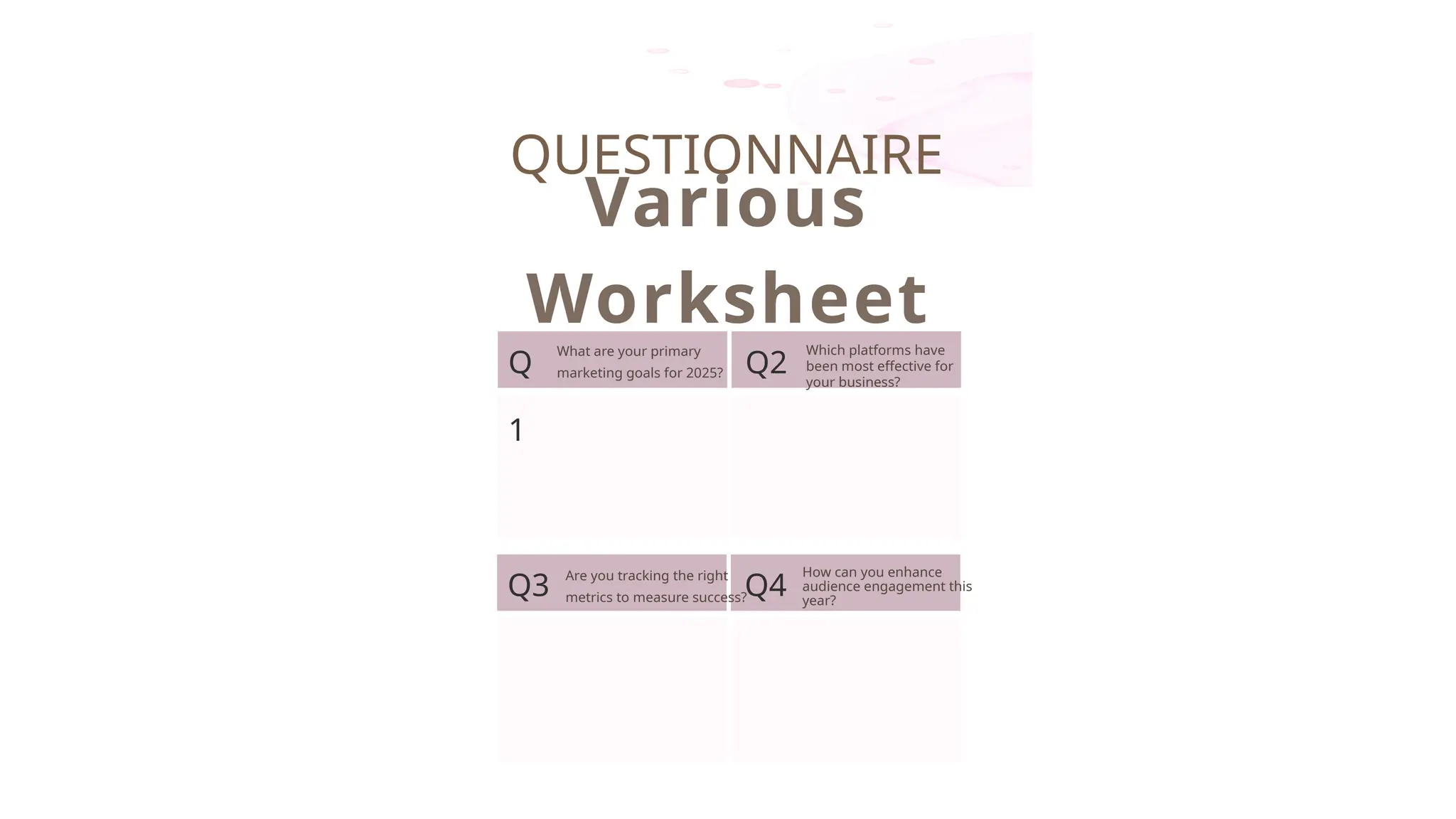 QUESTIONNAIRE
Various
Worksheet
Q
1
What are your primary
marketing goals for 2025? Q2
Which platforms have
been most effective for
your business?
Q3
Are you tracking the right
metrics to measure success?Q4
How can you enhance
audience engagement this
year?
 