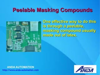 ANDA AUTOMATION
http://www.anda-automation.com
Peelable Masking CompoundsPeelable Masking Compounds
One effective way to do thisOne effective way to do this
is through a peelable,is through a peelable,
masking compound usuallymasking compound usually
made out of latex.made out of latex.
 
